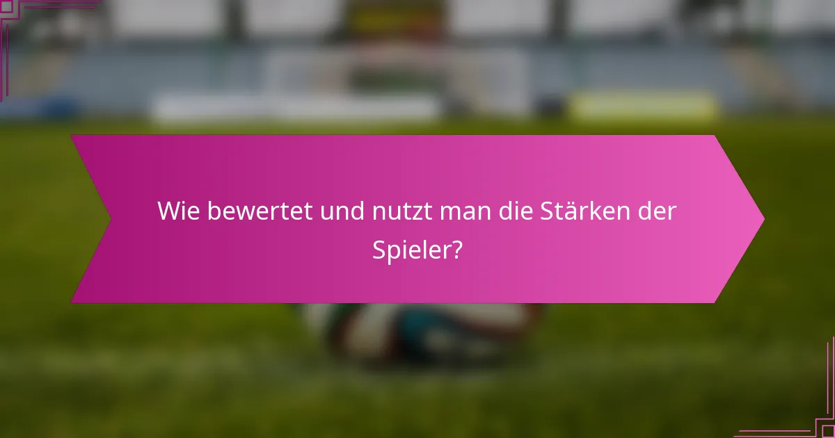 Wie bewertet und nutzt man die Stärken der Spieler?